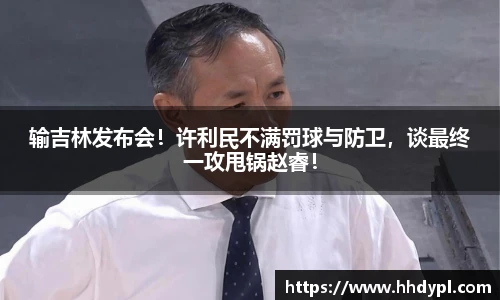 输吉林发布会！许利民不满罚球与防卫，谈最终一攻甩锅赵睿！