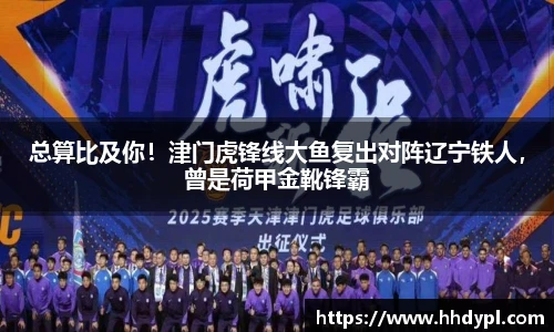 总算比及你！津门虎锋线大鱼复出对阵辽宁铁人，曾是荷甲金靴锋霸